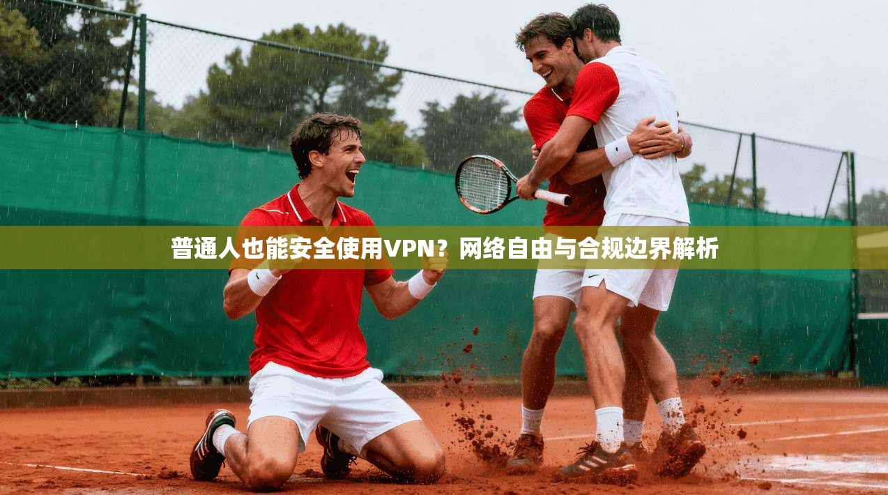 普通人也能安全使用VPN？网络自由与合规边界解析