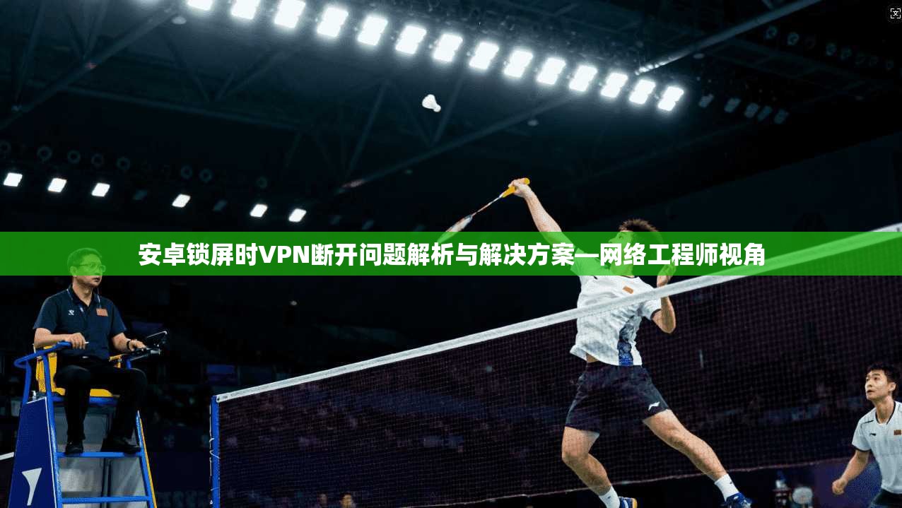 安卓锁屏时VPN断开问题解析与解决方案—网络工程师视角