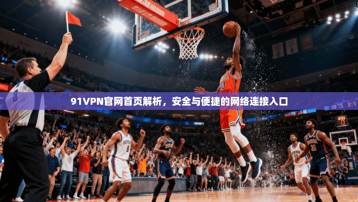 91VPN官网首页解析，安全与便捷的网络连接入口