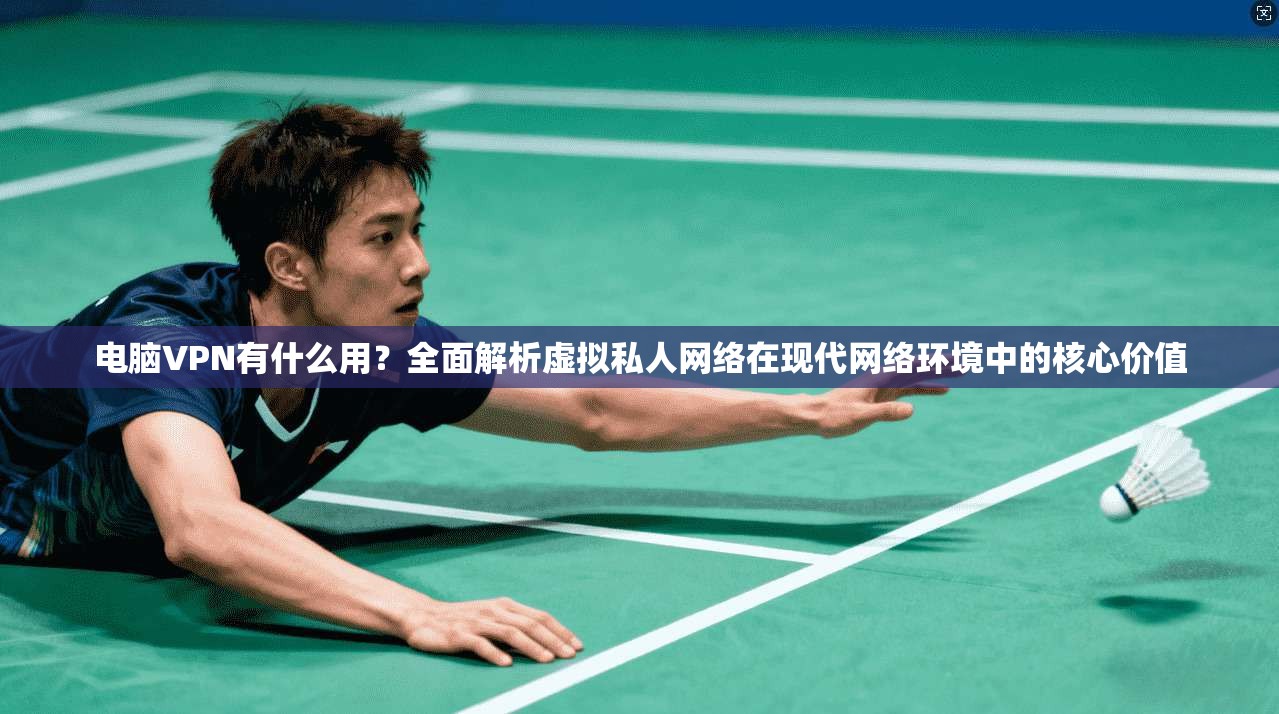 电脑VPN有什么用？全面解析虚拟私人网络在现代网络环境中的核心价值