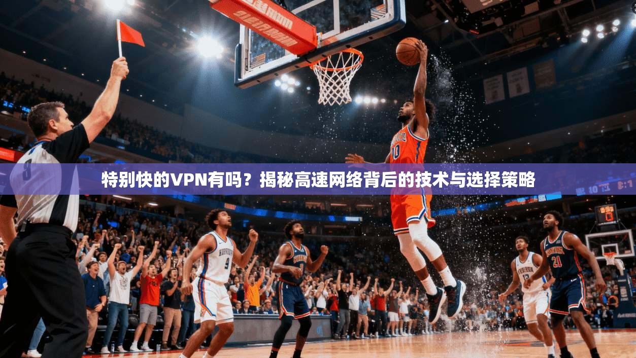 特别快的VPN有吗？揭秘高速网络背后的技术与选择策略
