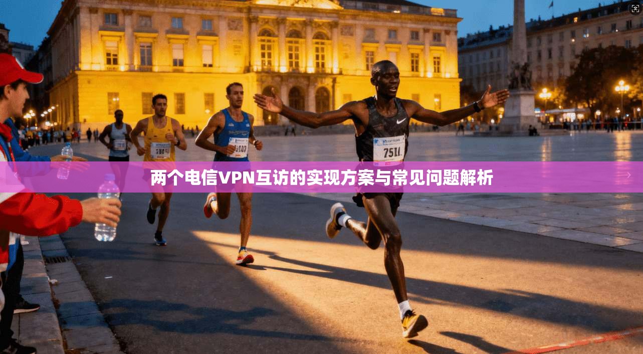 两个电信VPN互访的实现方案与常见问题解析