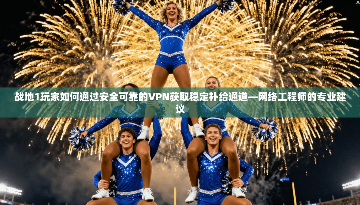 战地1玩家如何通过安全可靠的VPN获取稳定补给通道—网络工程师的专业建议