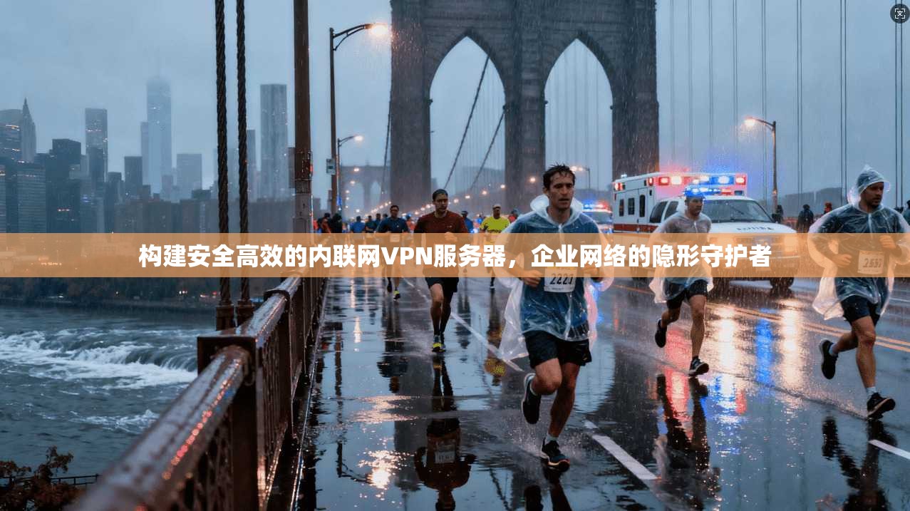 构建安全高效的内联网VPN服务器，企业网络的隐形守护者