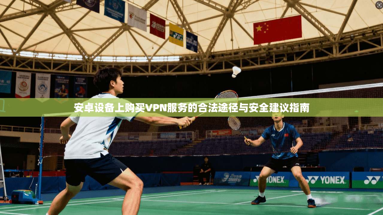 安卓设备上购买VPN服务的合法途径与安全建议指南