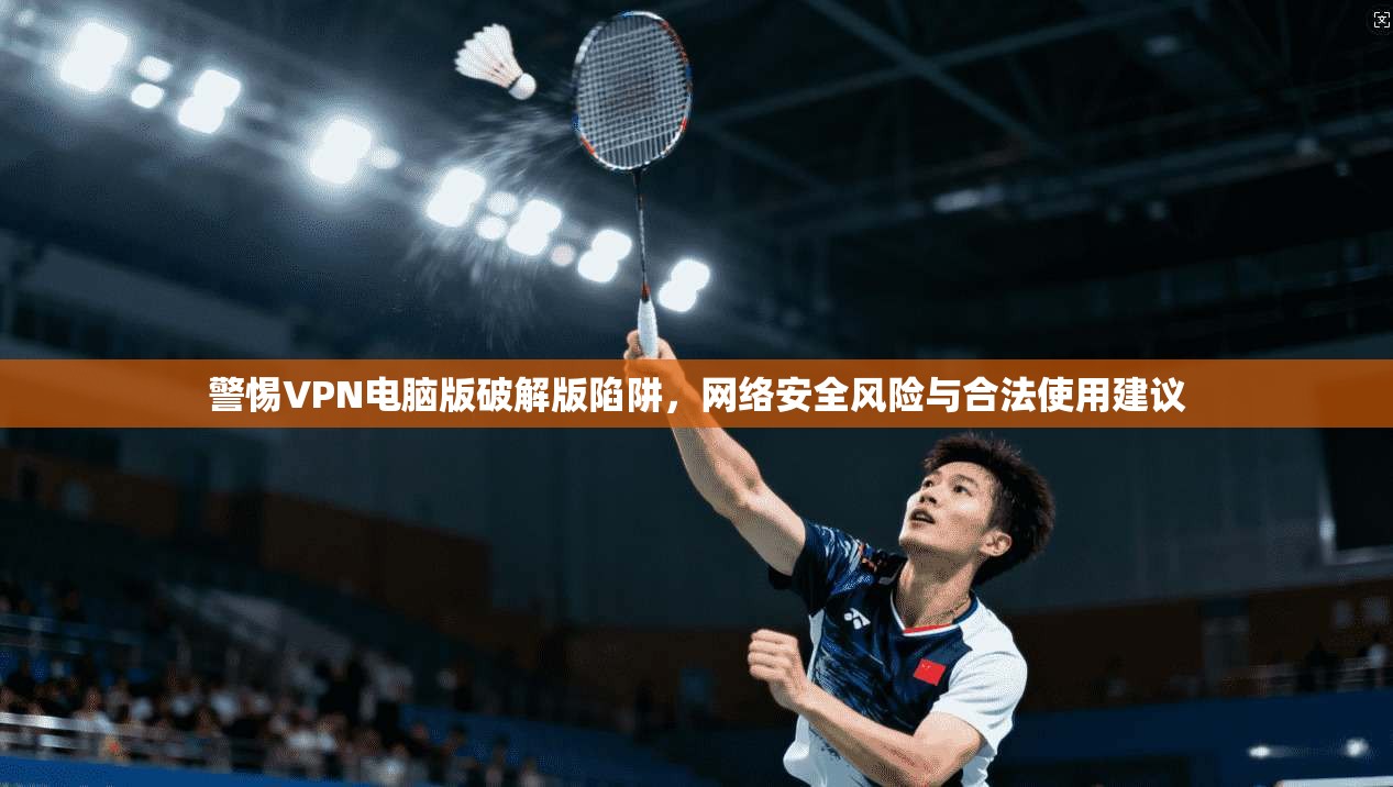 警惕VPN电脑版破解版陷阱，网络安全风险与合法使用建议