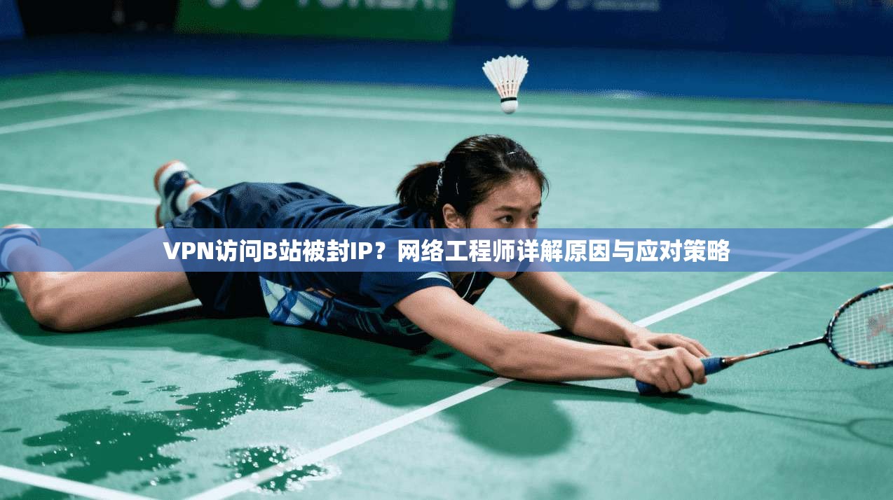 VPN访问B站被封IP？网络工程师详解原因与应对策略