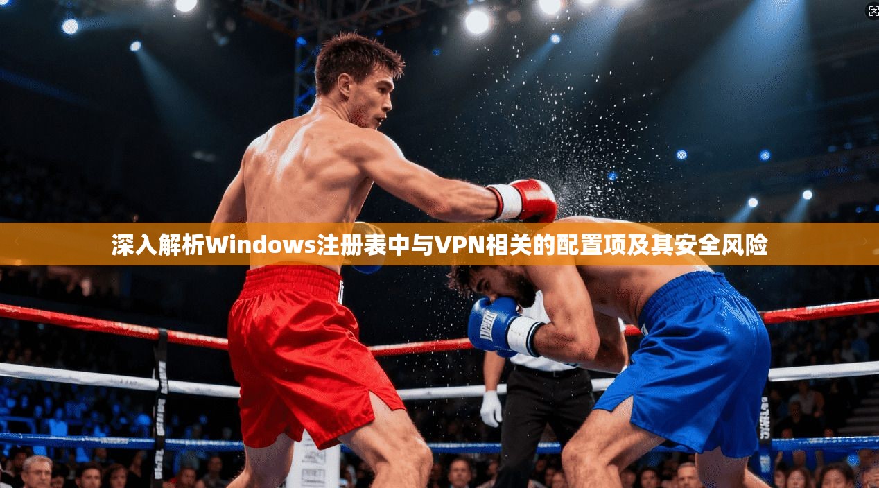深入解析Windows注册表中与VPN相关的配置项及其安全风险