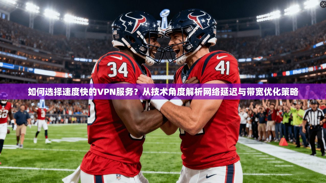 如何选择速度快的VPN服务？从技术角度解析网络延迟与带宽优化策略