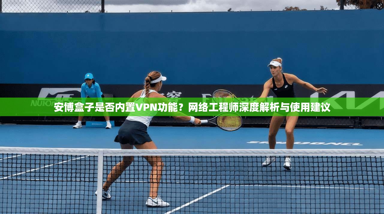 安博盒子是否内置VPN功能？网络工程师深度解析与使用建议
