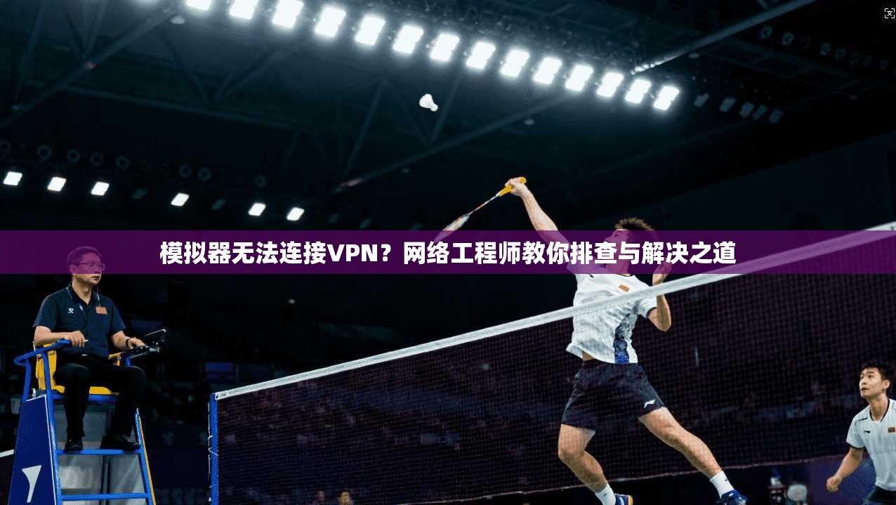模拟器无法连接VPN？网络工程师教你排查与解决之道