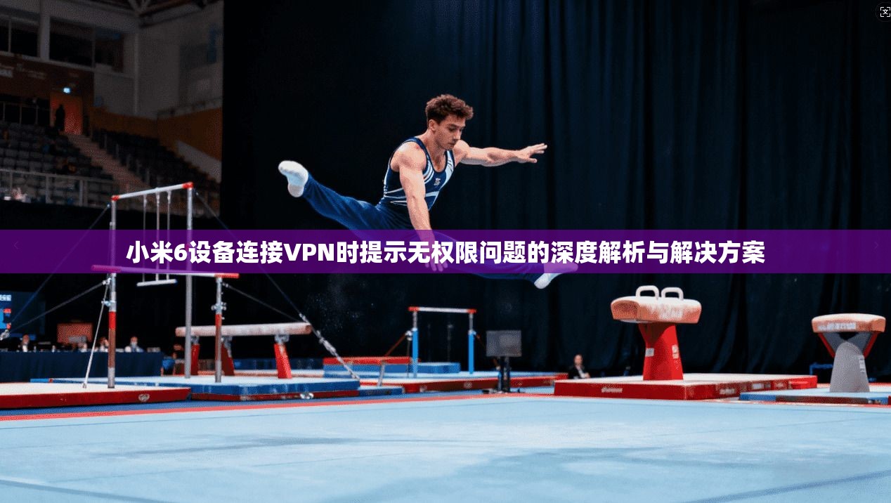 小米6设备连接VPN时提示无权限问题的深度解析与解决方案
