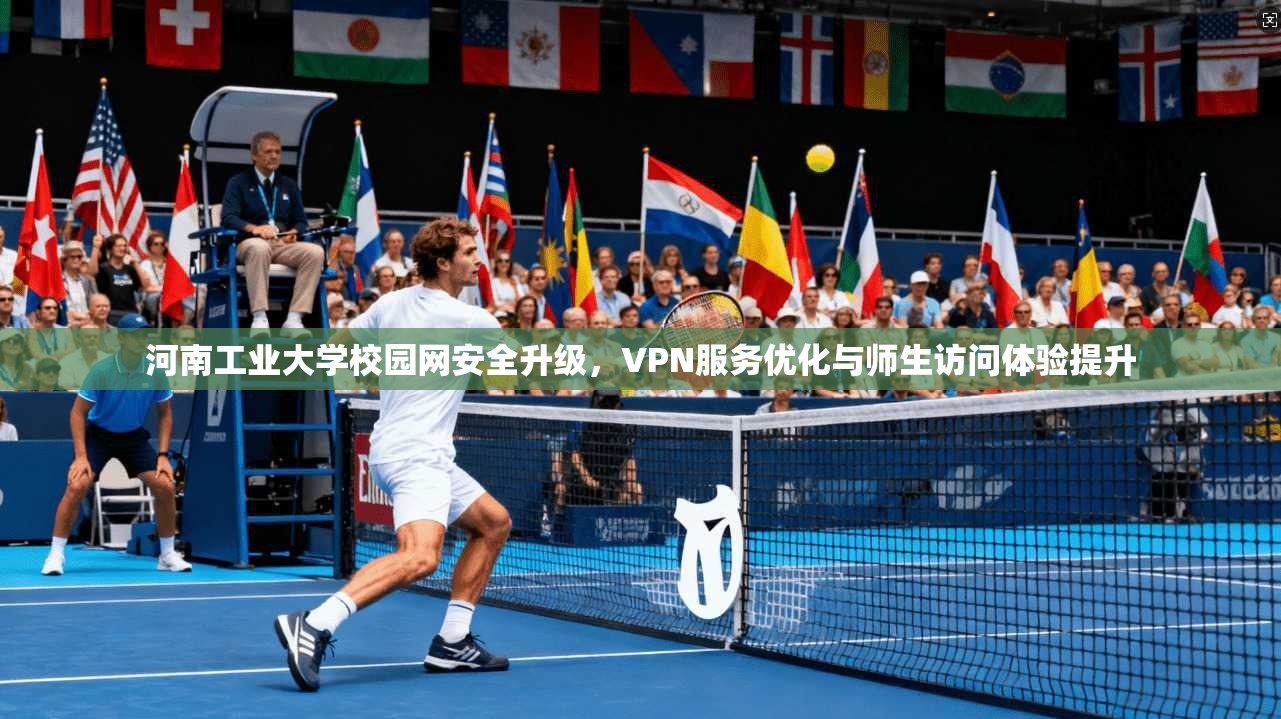 河南工业大学校园网安全升级，VPN服务优化与师生访问体验提升
