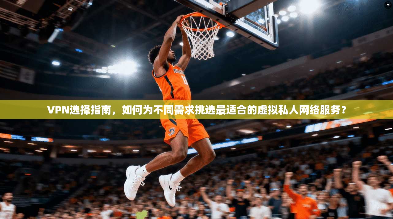 VPN选择指南，如何为不同需求挑选最适合的虚拟私人网络服务？