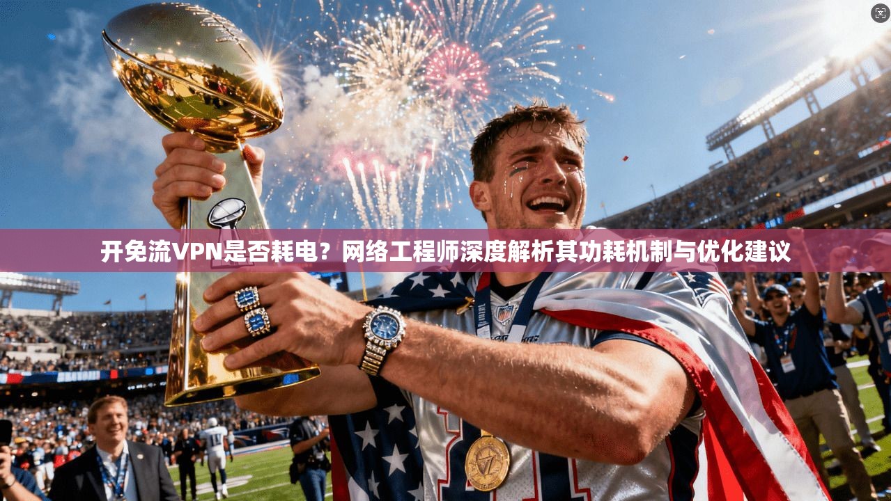 开免流VPN是否耗电？网络工程师深度解析其功耗机制与优化建议