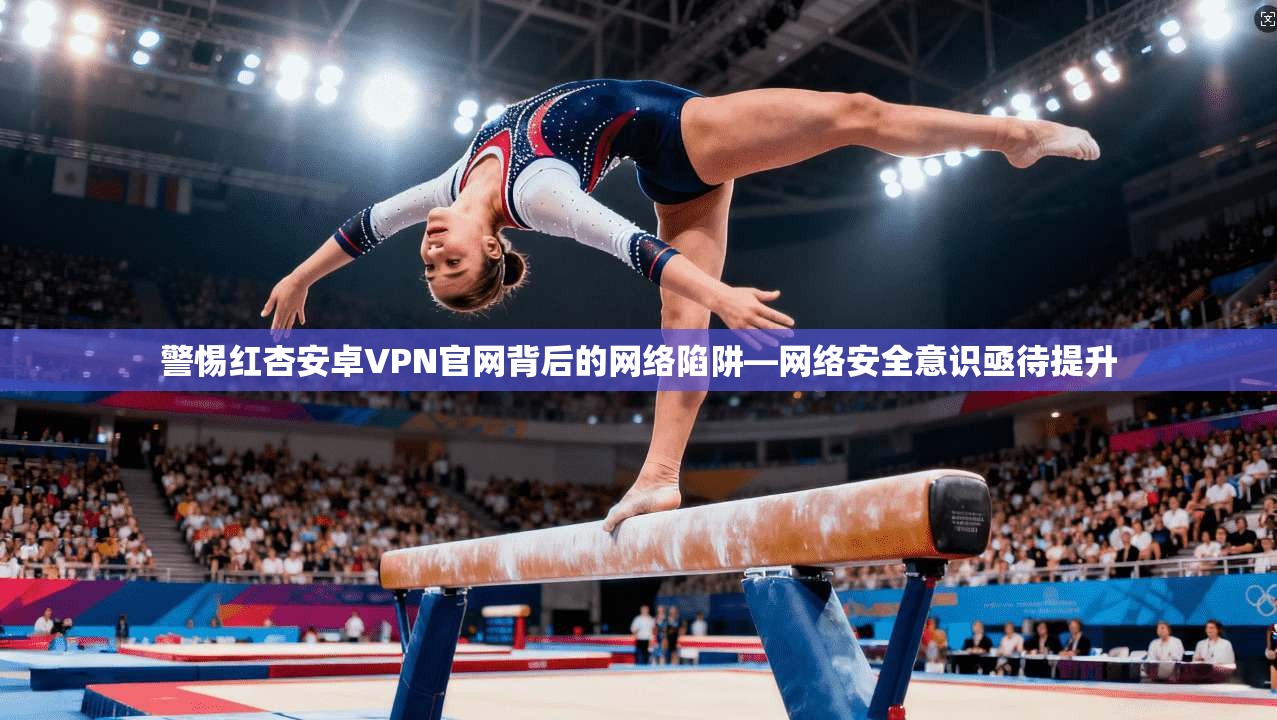 警惕红杏安卓VPN官网背后的网络陷阱—网络安全意识亟待提升