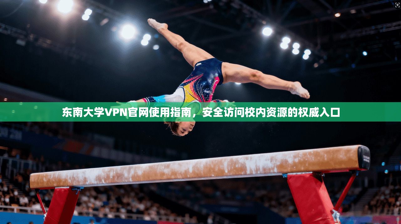 东南大学VPN官网使用指南，安全访问校内资源的权威入口