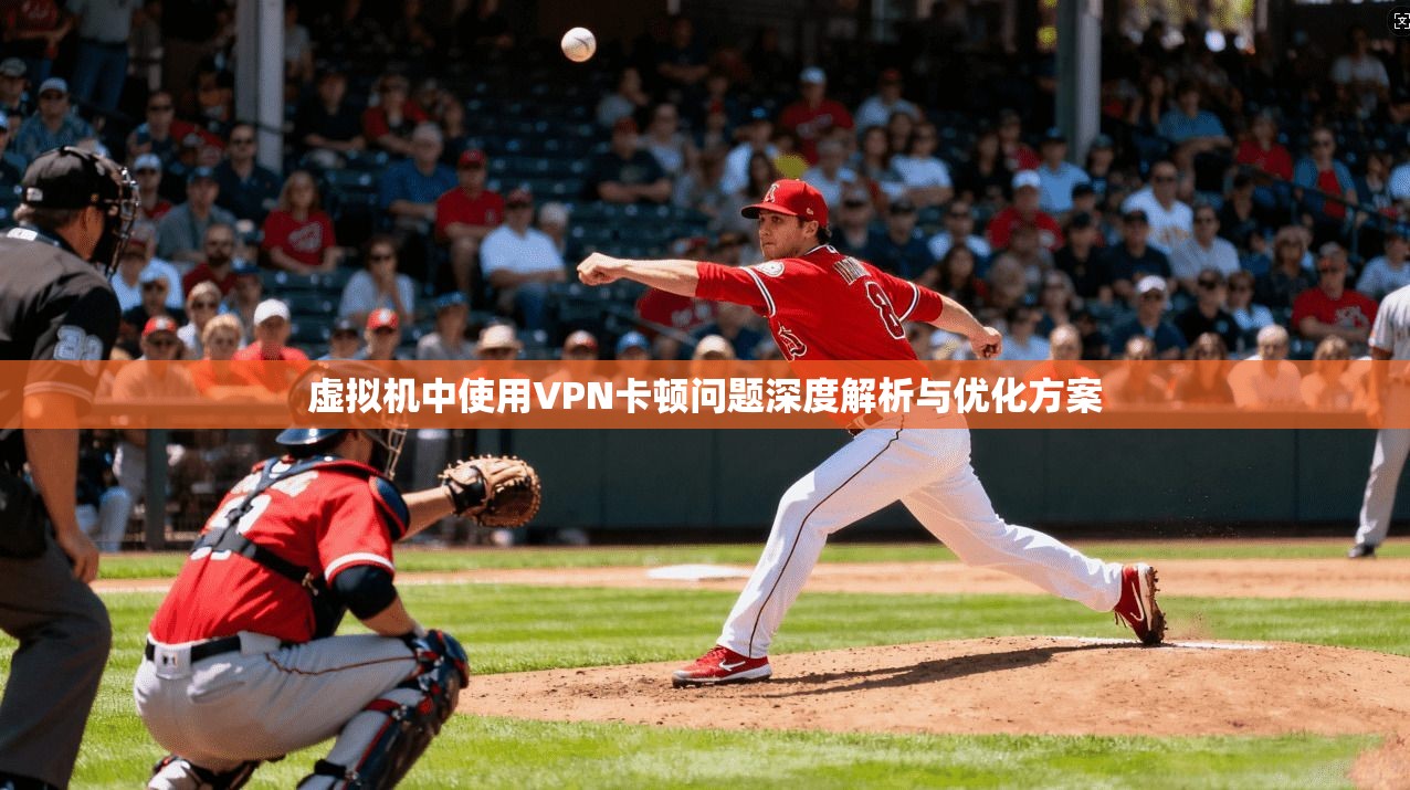 虚拟机中使用VPN卡顿问题深度解析与优化方案
