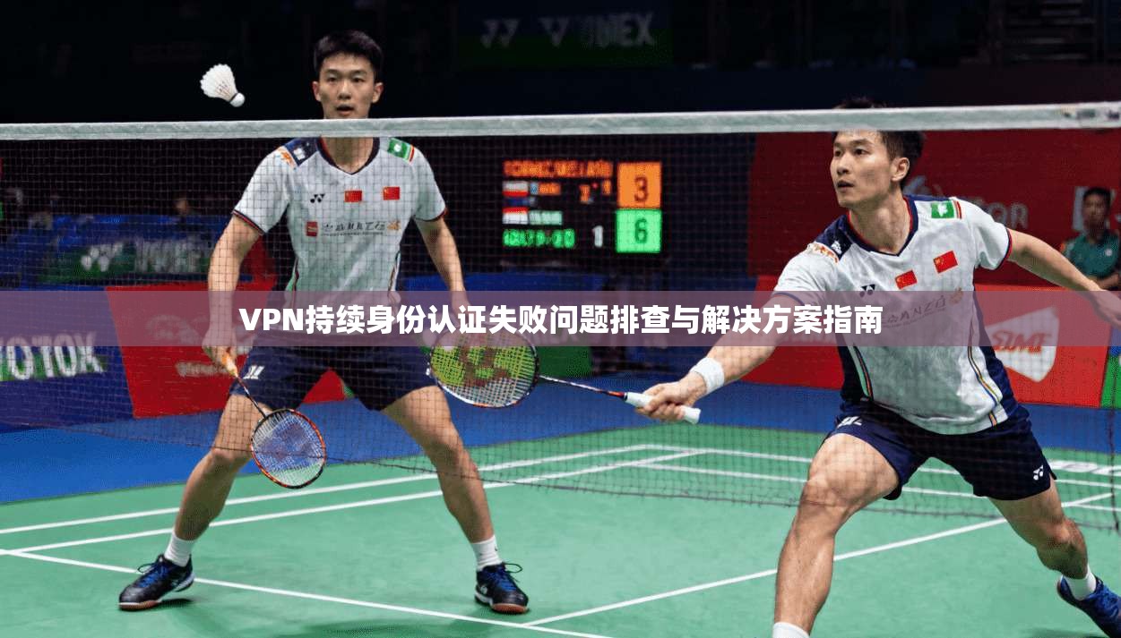 VPN持续身份认证失败问题排查与解决方案指南