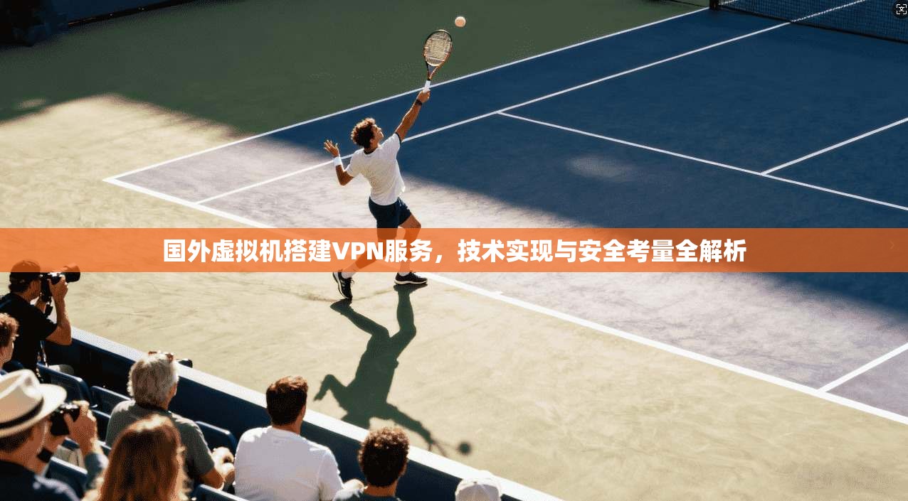国外虚拟机搭建VPN服务，技术实现与安全考量全解析