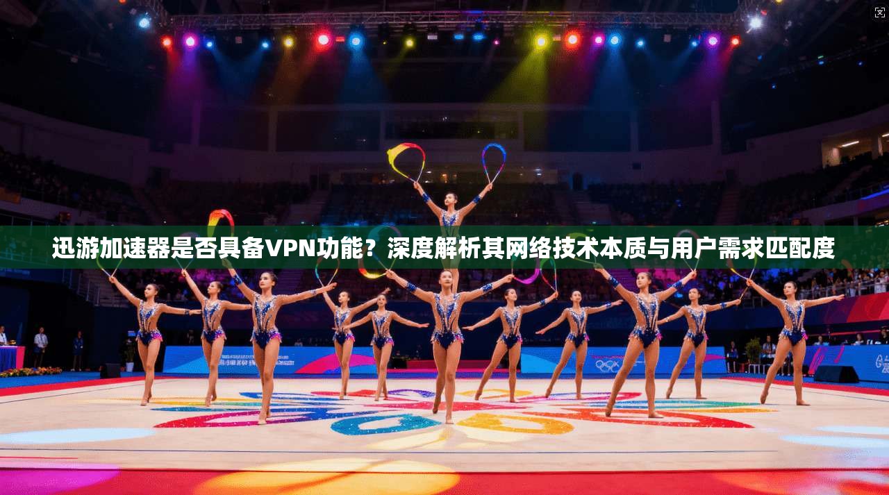 迅游加速器是否具备VPN功能？深度解析其网络技术本质与用户需求匹配度