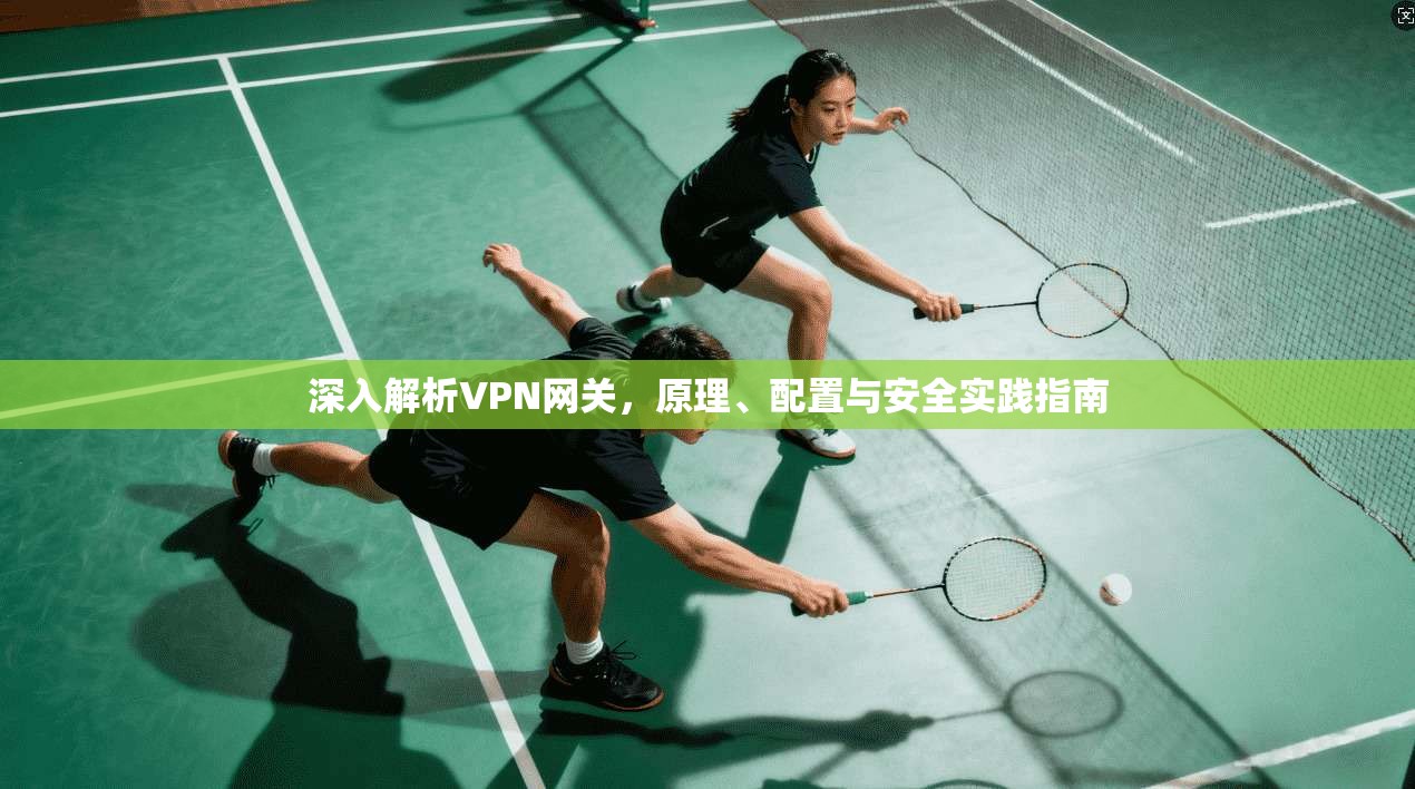 深入解析VPN网关，原理、配置与安全实践指南