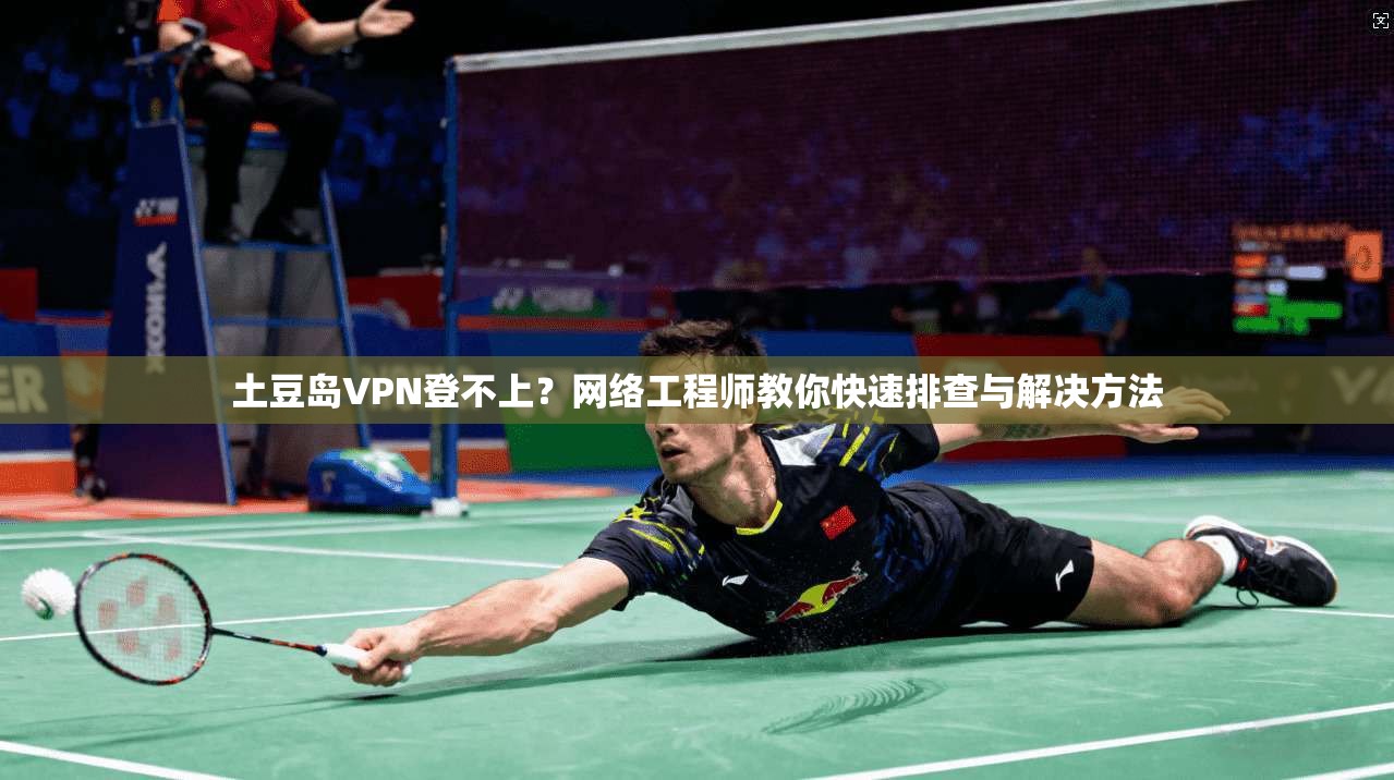 土豆岛VPN登不上？网络工程师教你快速排查与解决方法