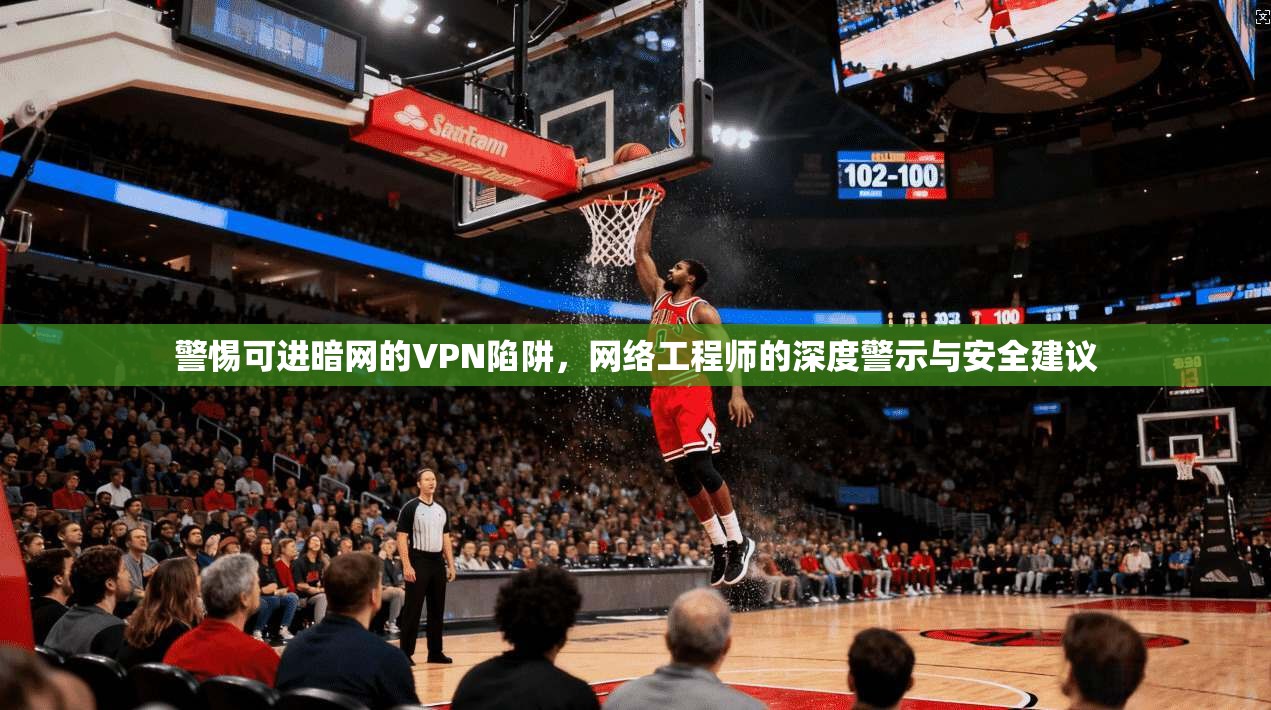 警惕可进暗网的VPN陷阱，网络工程师的深度警示与安全建议