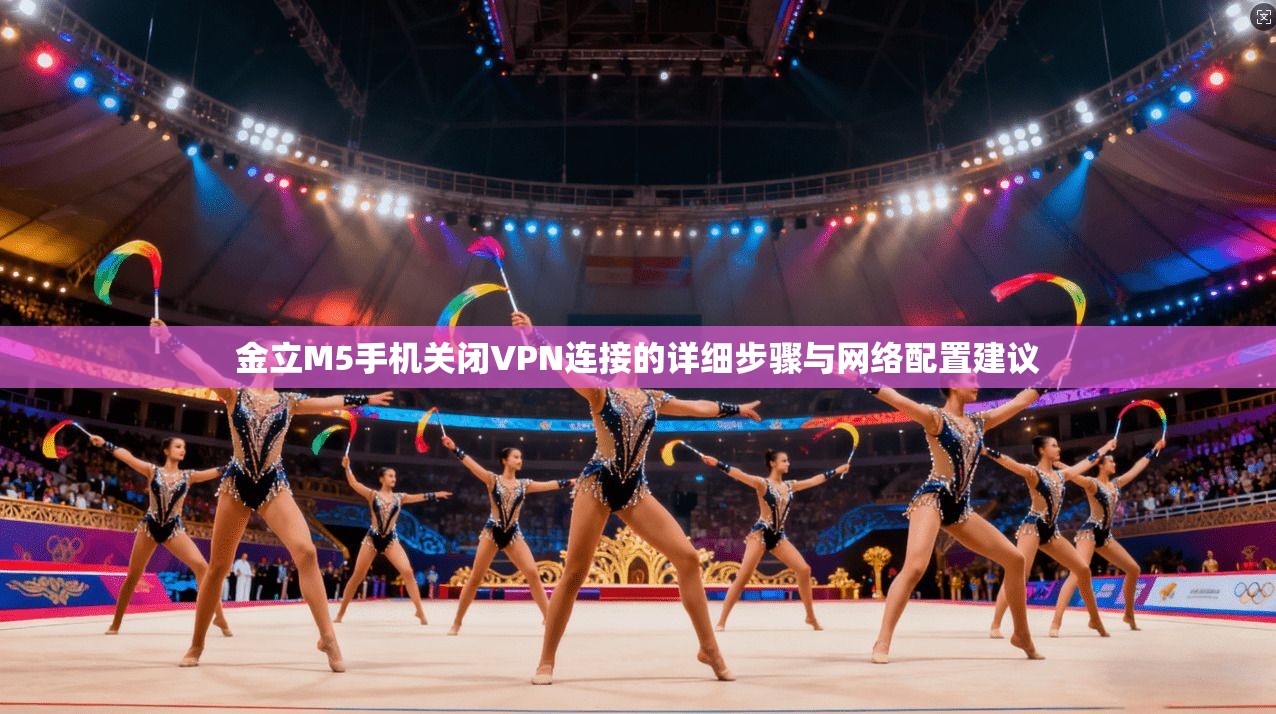 金立M5手机关闭VPN连接的详细步骤与网络配置建议