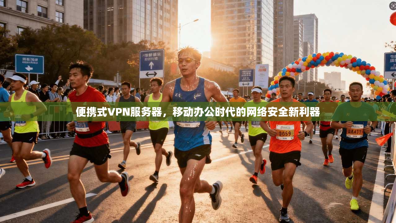 便携式VPN服务器，移动办公时代的网络安全新利器