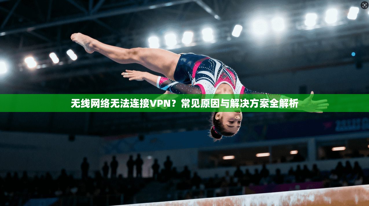 无线网络无法连接VPN？常见原因与解决方案全解析