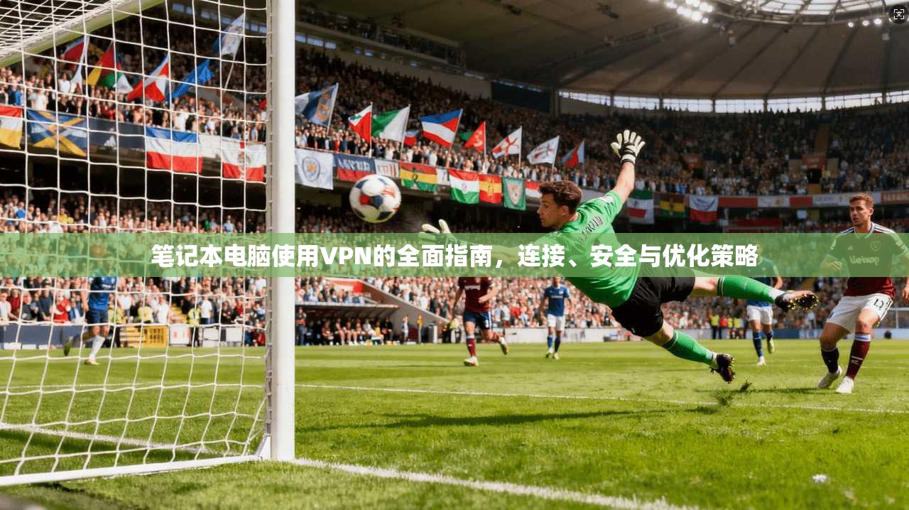 笔记本电脑使用VPN的全面指南，连接、安全与优化策略