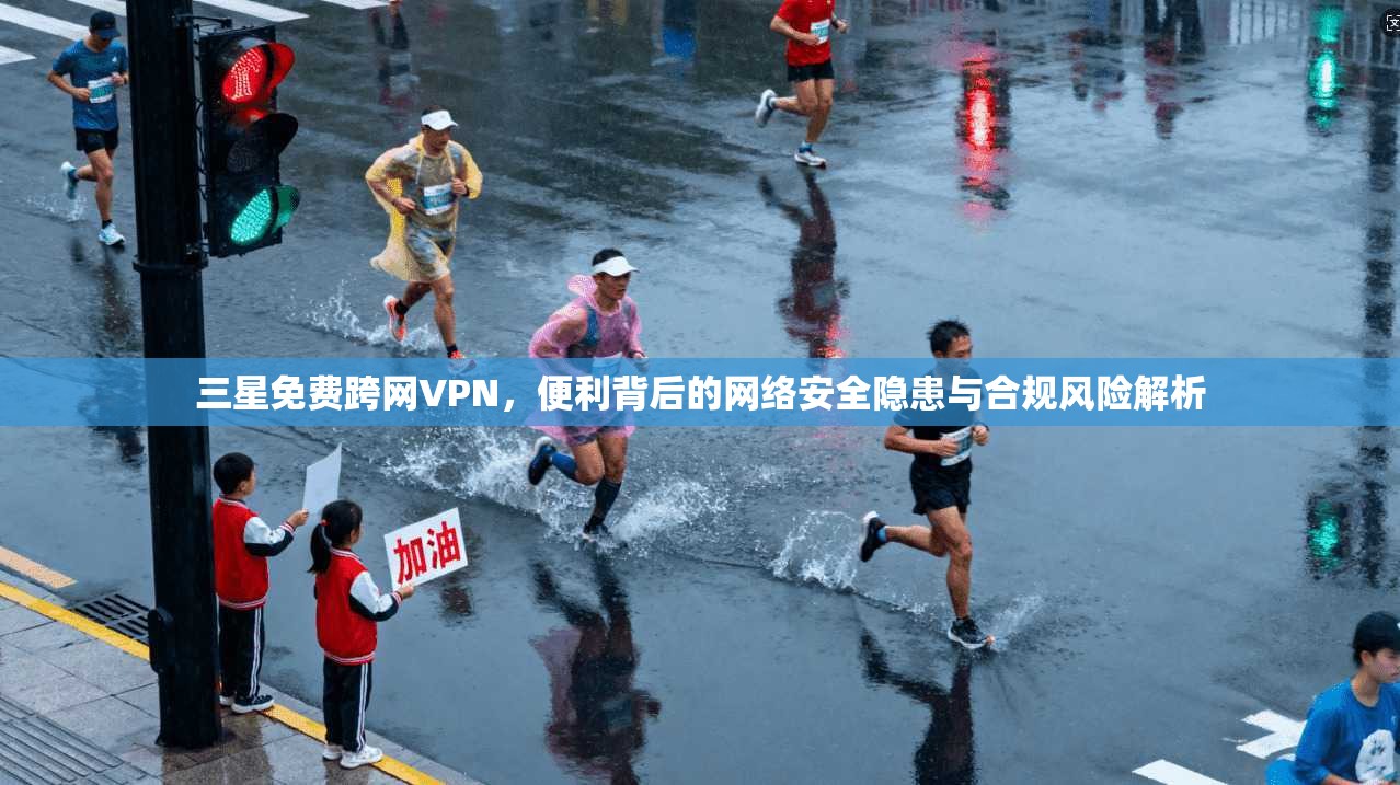 三星免费跨网VPN，便利背后的网络安全隐患与合规风险解析