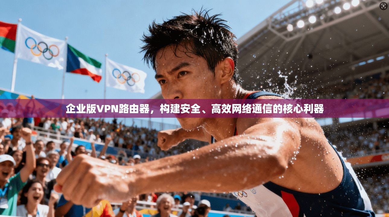 企业版VPN路由器，构建安全、高效网络通信的核心利器