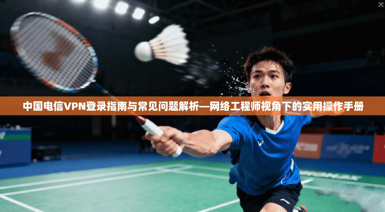 中国电信VPN登录指南与常见问题解析—网络工程师视角下的实用操作手册