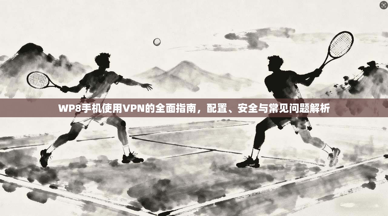 WP8手机使用VPN的全面指南，配置、安全与常见问题解析