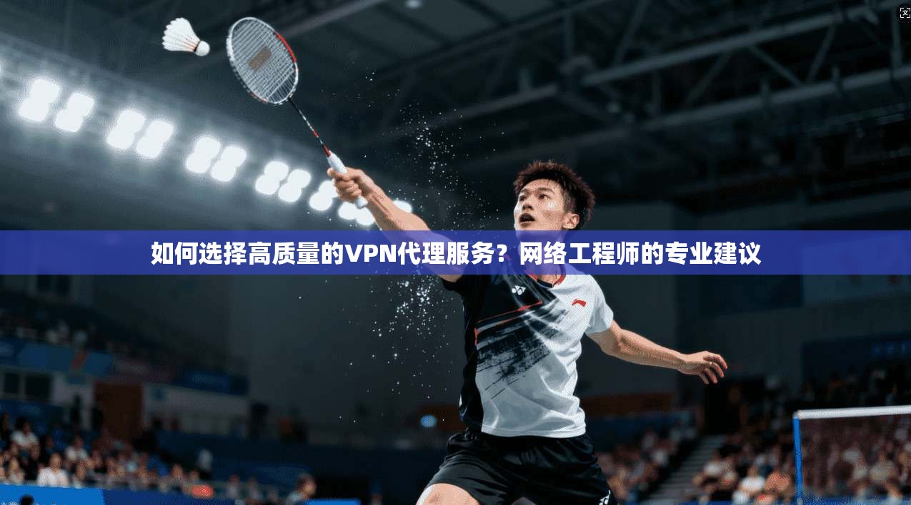 如何选择高质量的VPN代理服务？网络工程师的专业建议