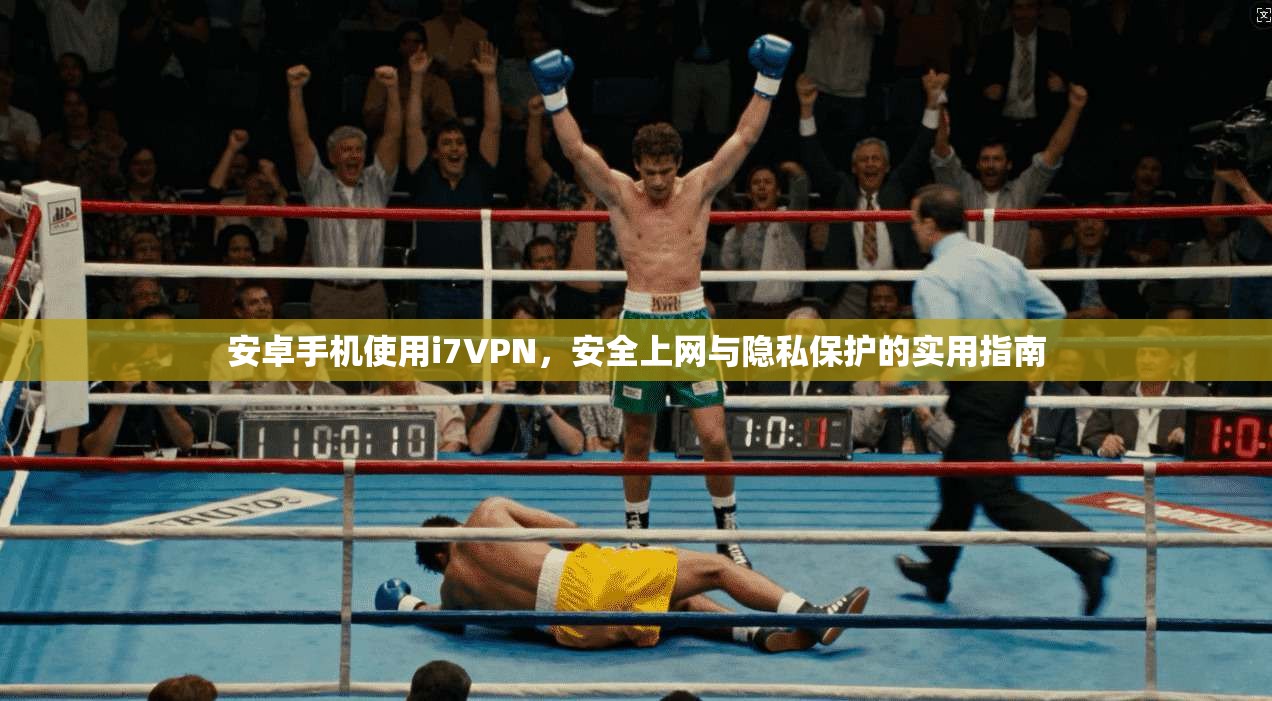 安卓手机使用i7VPN，安全上网与隐私保护的实用指南