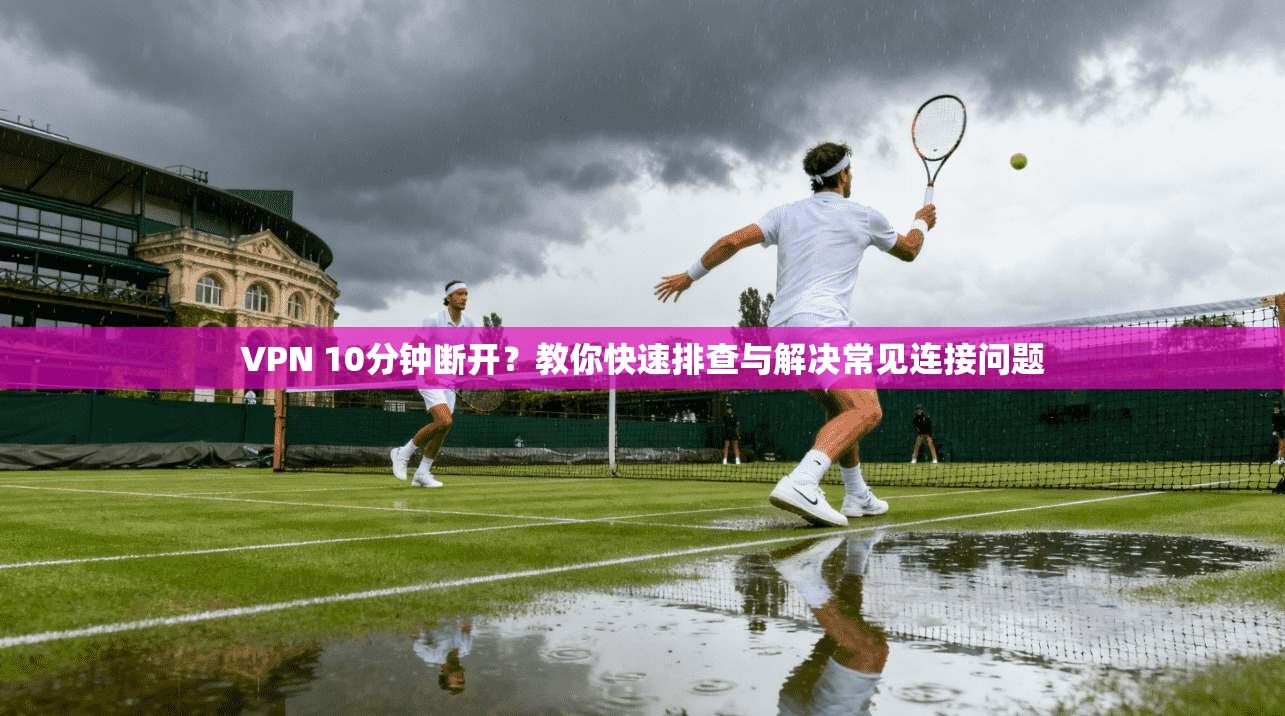 VPN 10分钟断开？教你快速排查与解决常见连接问题