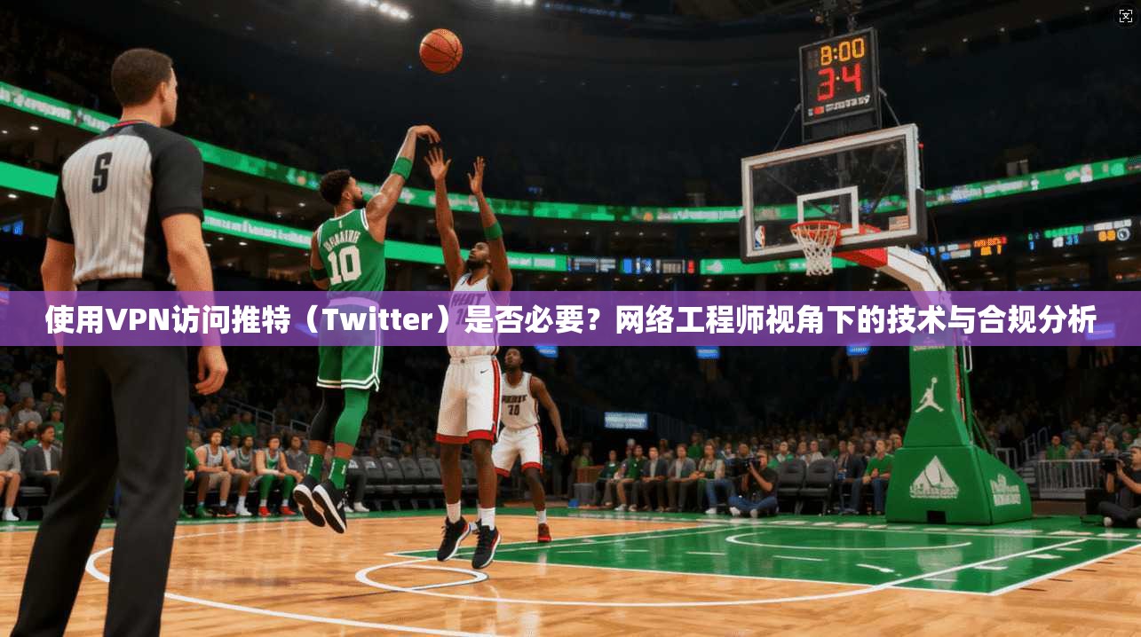 使用VPN访问推特（Twitter）是否必要？网络工程师视角下的技术与合规分析