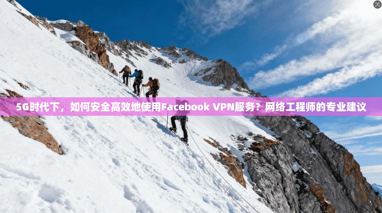 5G时代下，如何安全高效地使用Facebook VPN服务？网络工程师的专业建议