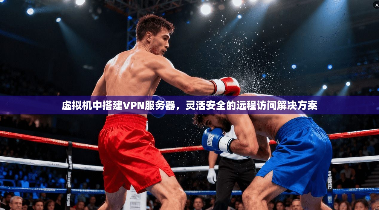 虚拟机中搭建VPN服务器，灵活安全的远程访问解决方案