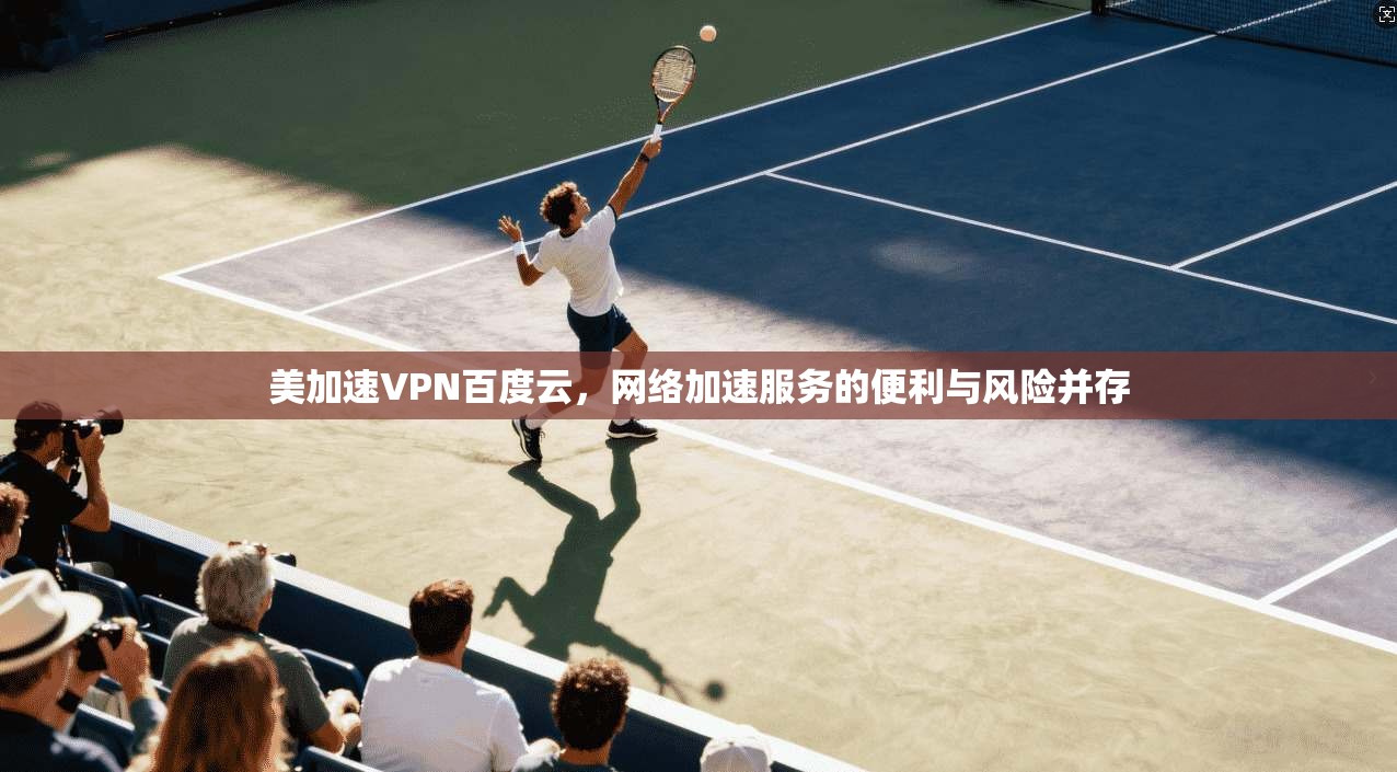 美加速VPN百度云，网络加速服务的便利与风险并存