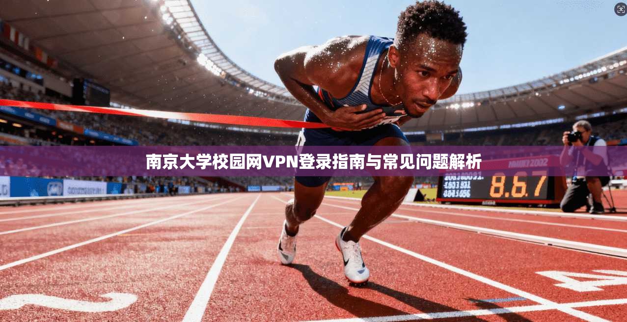 南京大学校园网VPN登录指南与常见问题解析