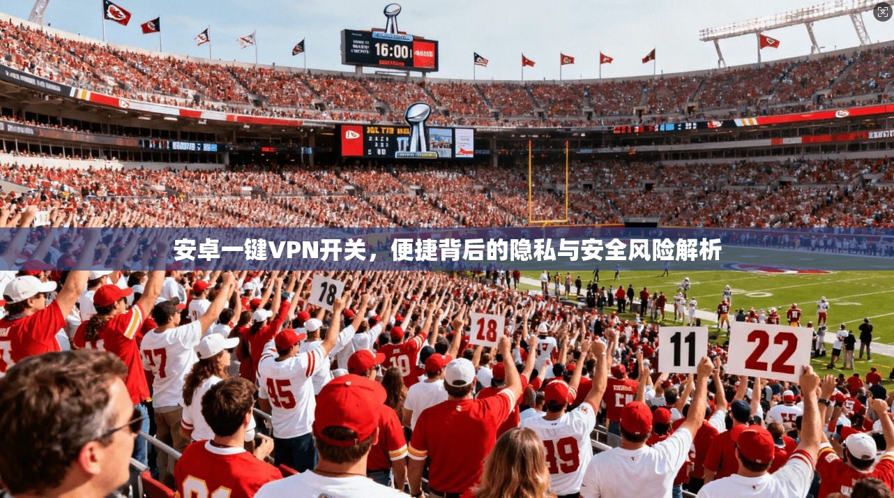 安卓一键VPN开关，便捷背后的隐私与安全风险解析