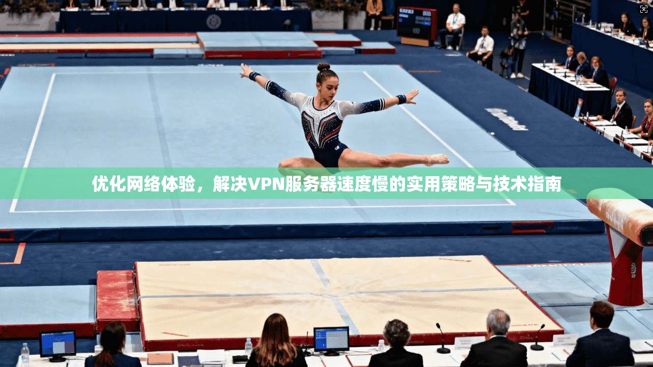 优化网络体验，解决VPN服务器速度慢的实用策略与技术指南