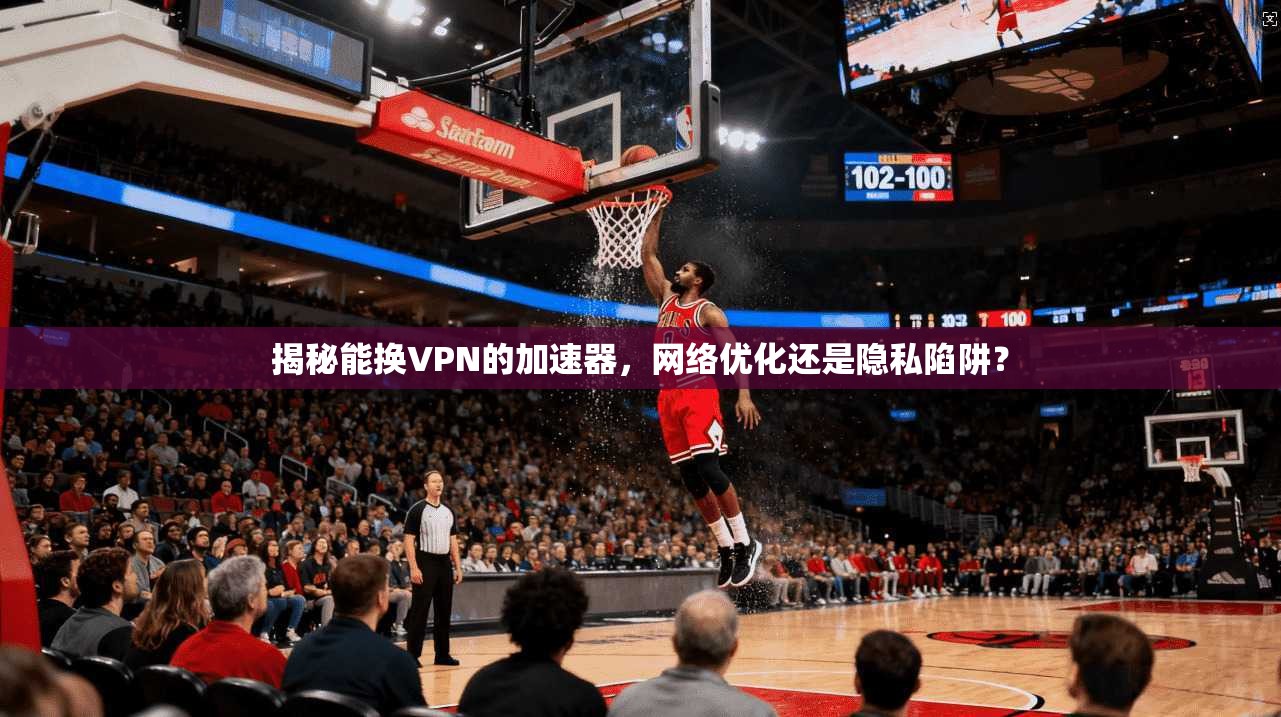 揭秘能换VPN的加速器，网络优化还是隐私陷阱？