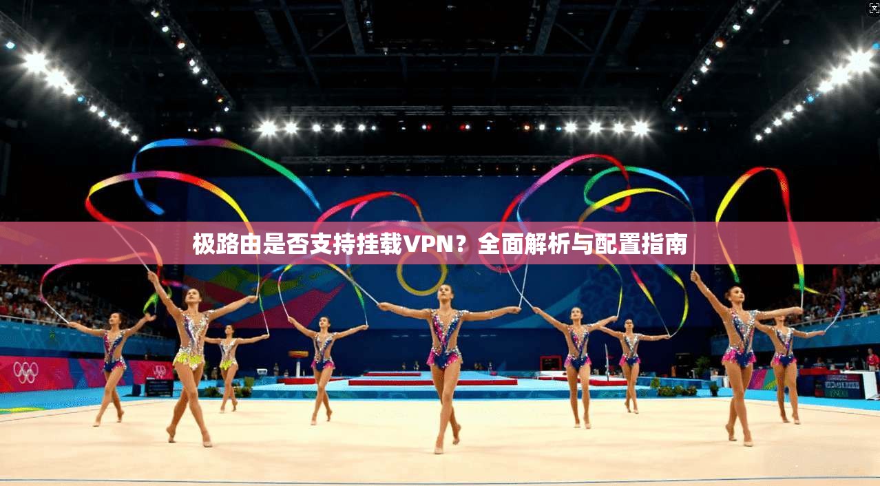 极路由是否支持挂载VPN?全面解析与配置指南 极路由是否支持挂载VPN?全面解析与配置指南