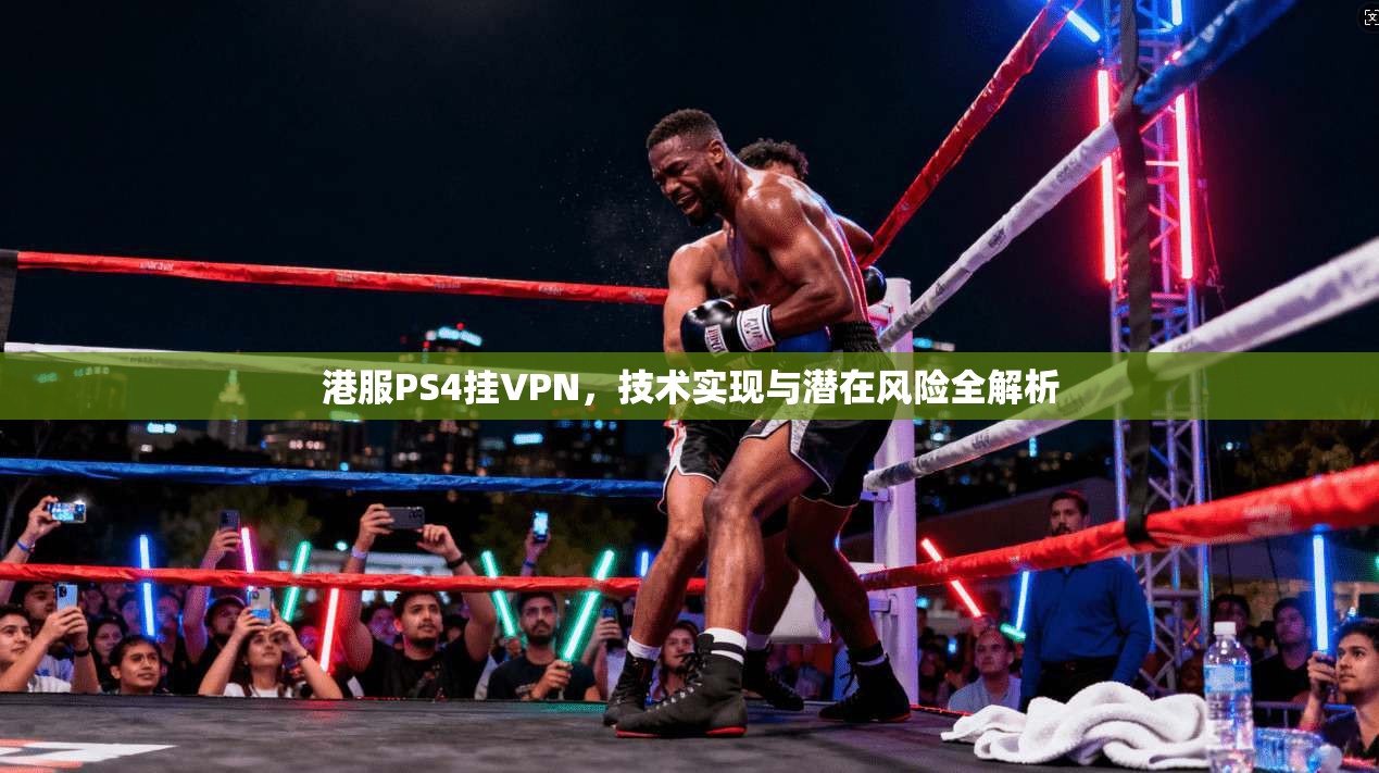 港服PS4挂VPN，技术实现与潜在风险全解析