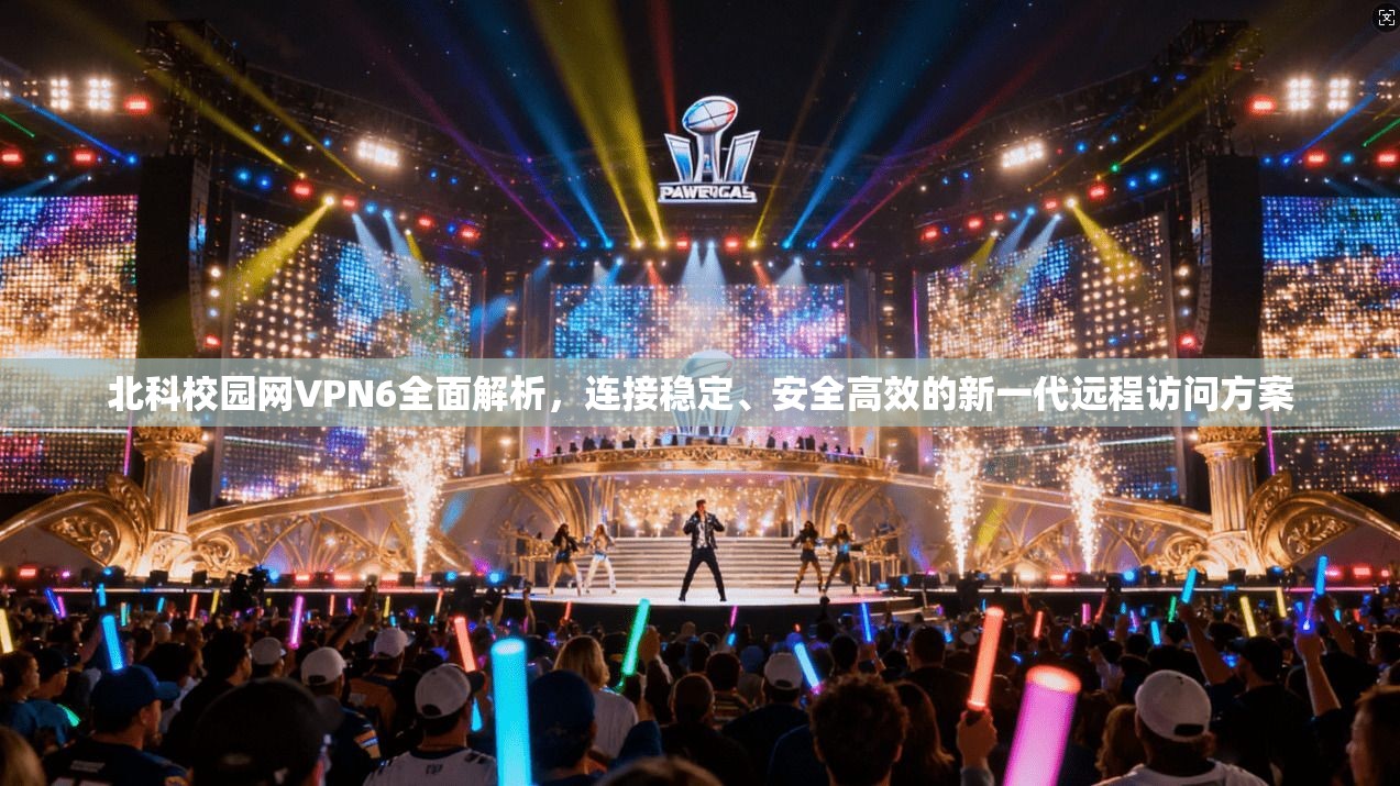 北科校园网VPN6全面解析，连接稳定、安全高效的新一代远程访问方案